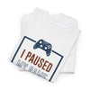 Gamer T-Shirt — "I Paused My Game To Be Here" Funny Video Game Tee