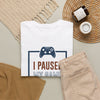 Gamer T-Shirt — "I Paused My Game To Be Here" Funny Video Game Tee