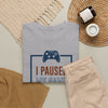 Gamer T-Shirt — "I Paused My Game To Be Here" Funny Video Game Tee