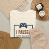 Gamer T-Shirt — "I Paused My Game To Be Here" Funny Video Game Tee